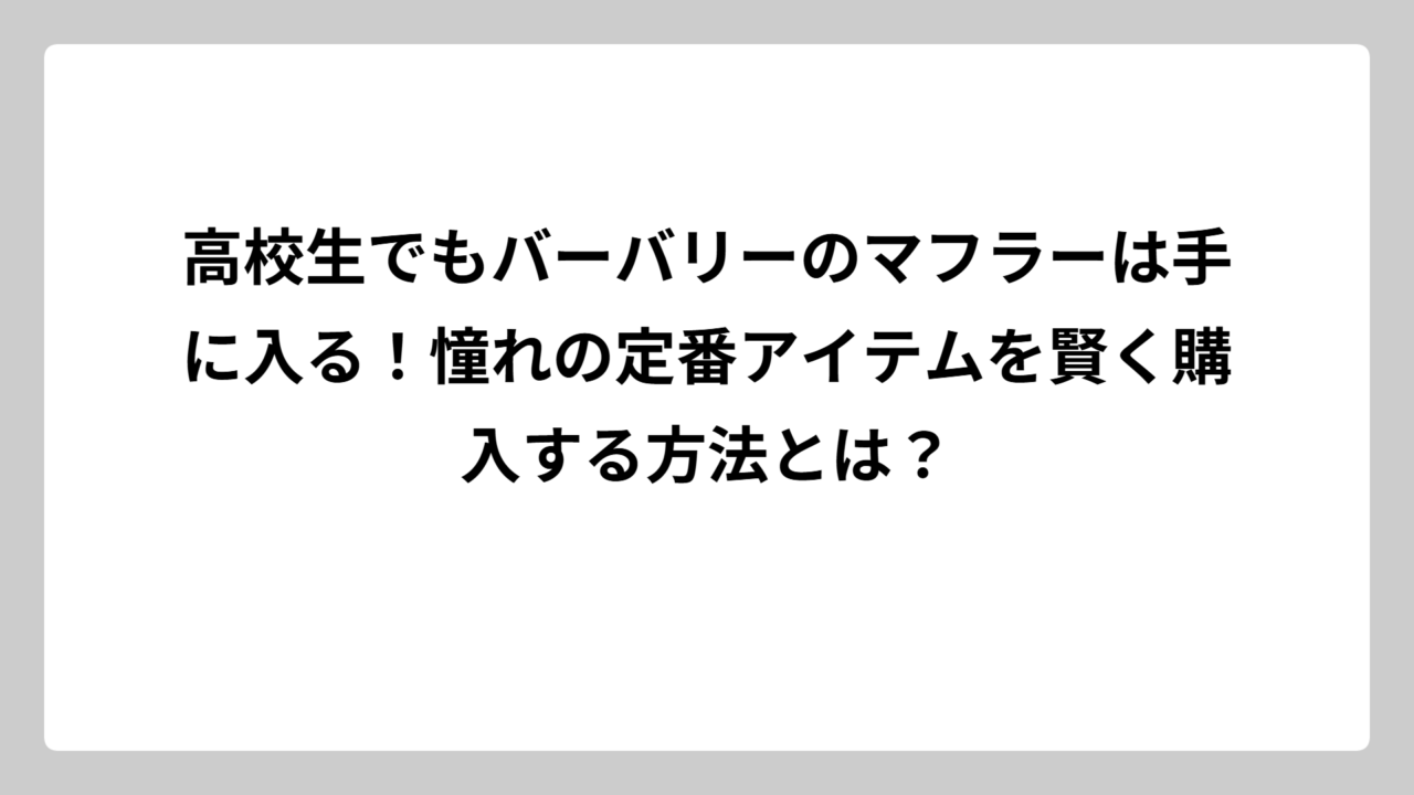 高校生でもバーバリーのマフラーは手に入る！憧れの定番アイテムを賢く購入する方法とは？