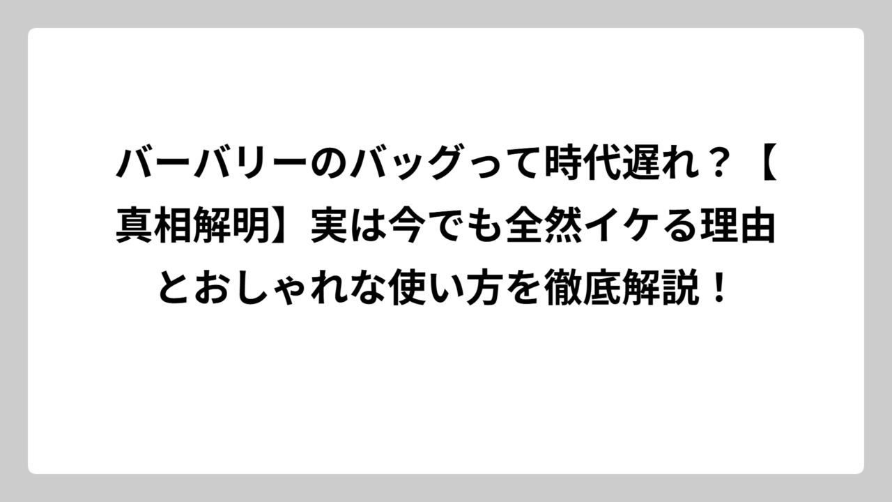 バーバリーのバッグって時代遅れ？【真相解明】実は今でも全然イケる理由とおしゃれな使い方を徹底解説！