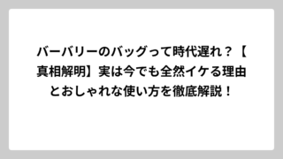 バーバリーのバッグって時代遅れ？【真相解明】実は今でも全然イケる理由とおしゃれな使い方を徹底解説！