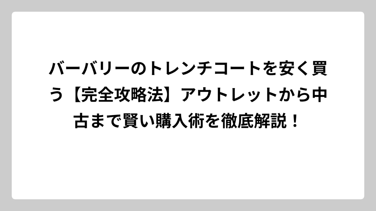 バーバリーのトレンチコートを安く買う【完全攻略法】アウトレットから中古まで賢い購入術を徹底解説！