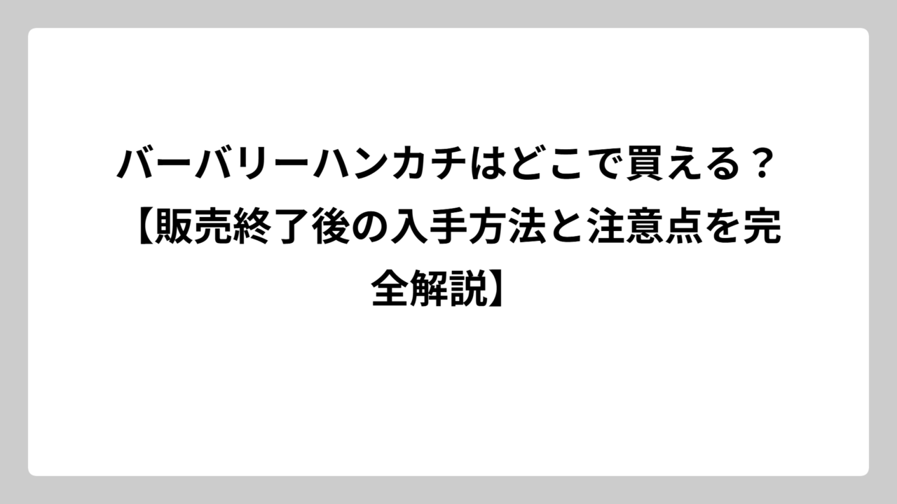 バーバリーハンカチはどこで買える？【販売終了後の入手方法と注意点を完全解説】