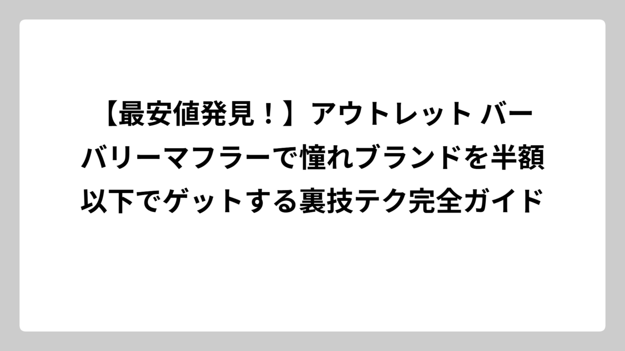 【最安値発見！】アウトレット バーバリーマフラーで憧れブランドを半額以下でゲットする裏技テク完全ガイド