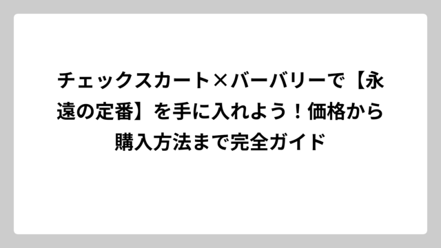 チェックスカート×バーバリーで【永遠の定番】を手に入れよう！価格から購入方法まで完全ガイド