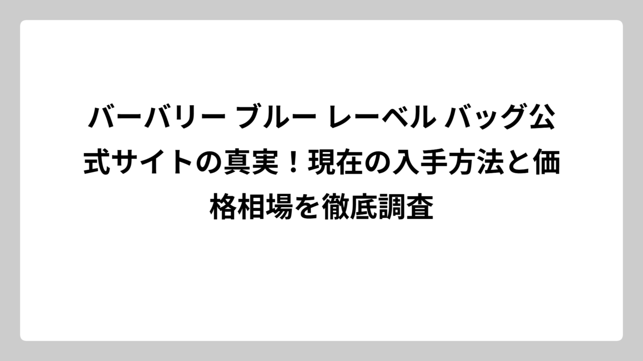 バーバリー ブルー レーベル バッグ公式サイトの真実！現在の入手方法と価格相場を徹底調査
