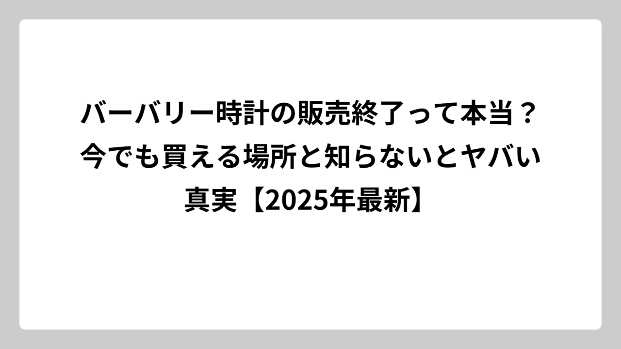 バーバリー時計の販売終了って本当？今でも買える場所と知らないとヤバい真実【2025年最新】
