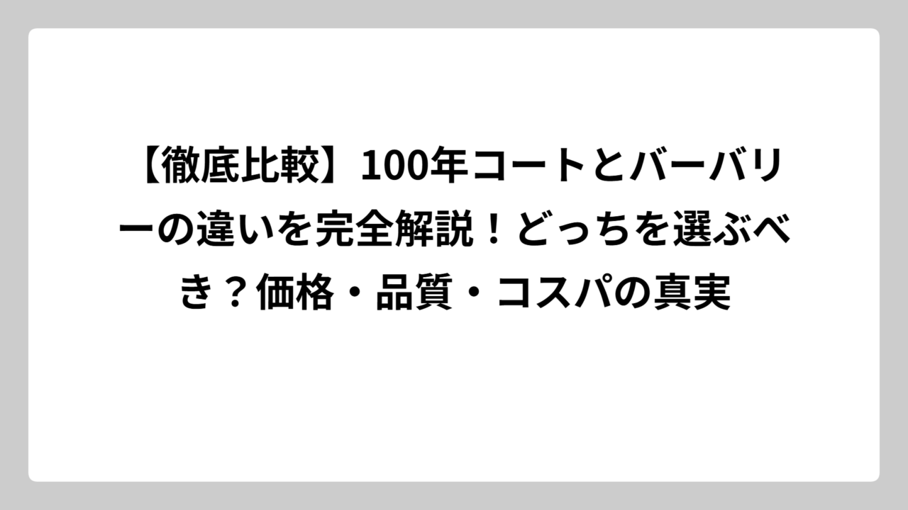 【徹底比較】100年コートとバーバリーの違いを完全解説！どっちを選ぶべき？価格・品質・コスパの真実