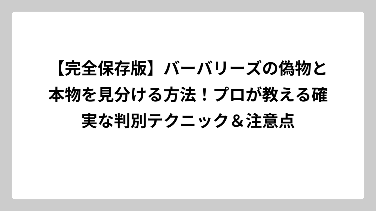 【完全保存版】バーバリーズの偽物と本物を見分ける方法！プロが教える確実な判別テクニック＆注意点