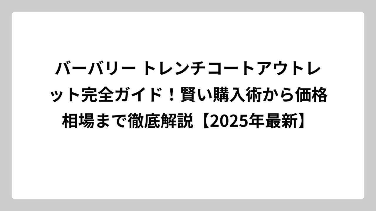 バーバリー トレンチコートアウトレット完全ガイド！賢い購入術から価格相場まで徹底解説【2025年最新】