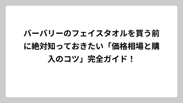 バーバリーのフェイスタオルを買う前に絶対知っておきたい「価格相場と購入のコツ」完全ガイド！