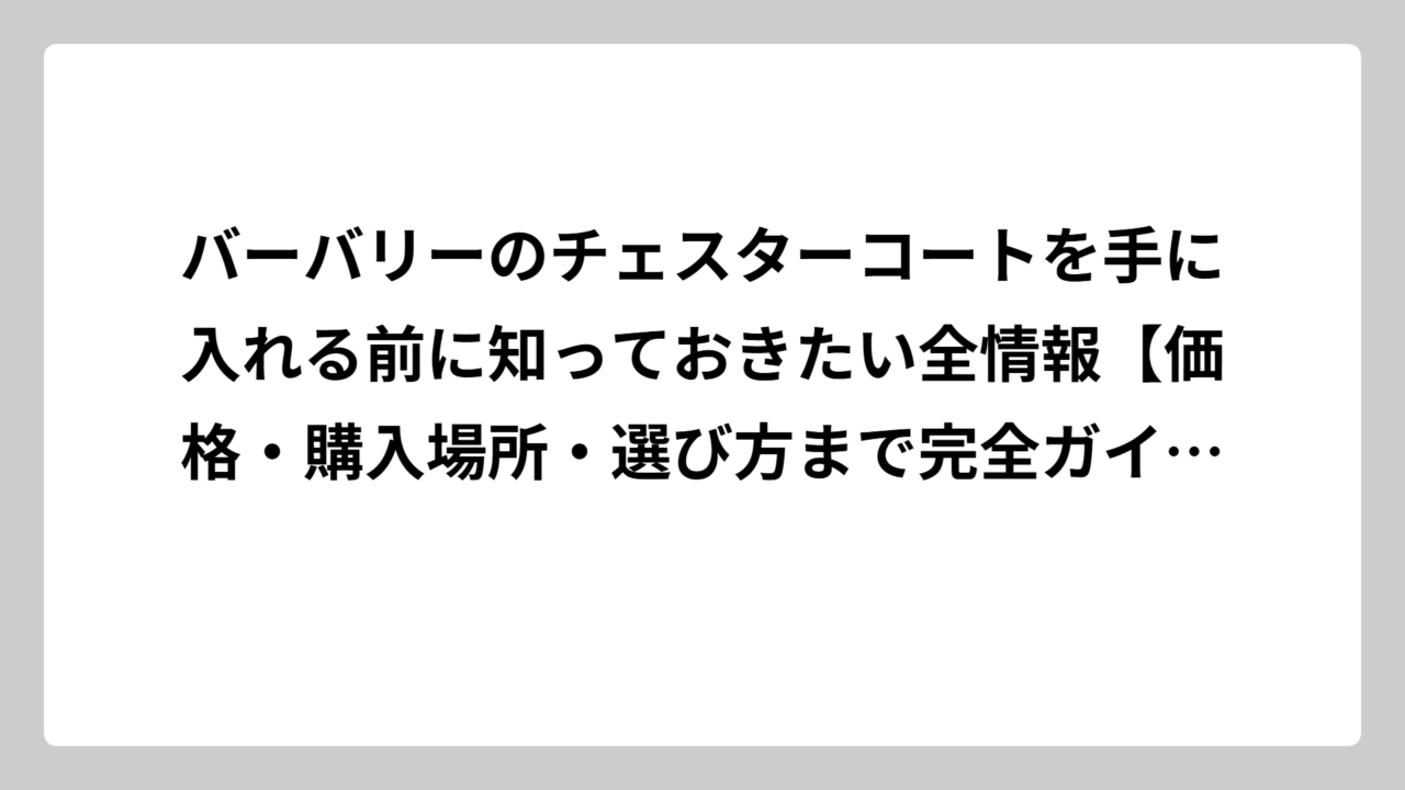 バーバリーのチェスターコートを手に入れる前に知っておきたい全情報【価格・購入場所・選び方まで完全ガイド】