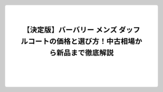 【決定版】バーバリー メンズ ダッフルコートの価格と選び方！中古相場から新品まで徹底解説
