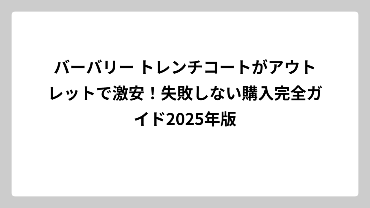 バーバリー トレンチコートがアウトレットで激安！失敗しない購入完全ガイド2025年版