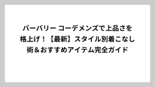 バーバリー コーデメンズで上品さを格上げ！【最新】スタイル別着こなし術＆おすすめアイテム完全ガイド
