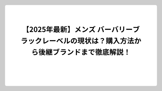 【2025年最新】メンズ バーバリーブラックレーベルの現状は？購入方法から後継ブランドまで徹底解説！