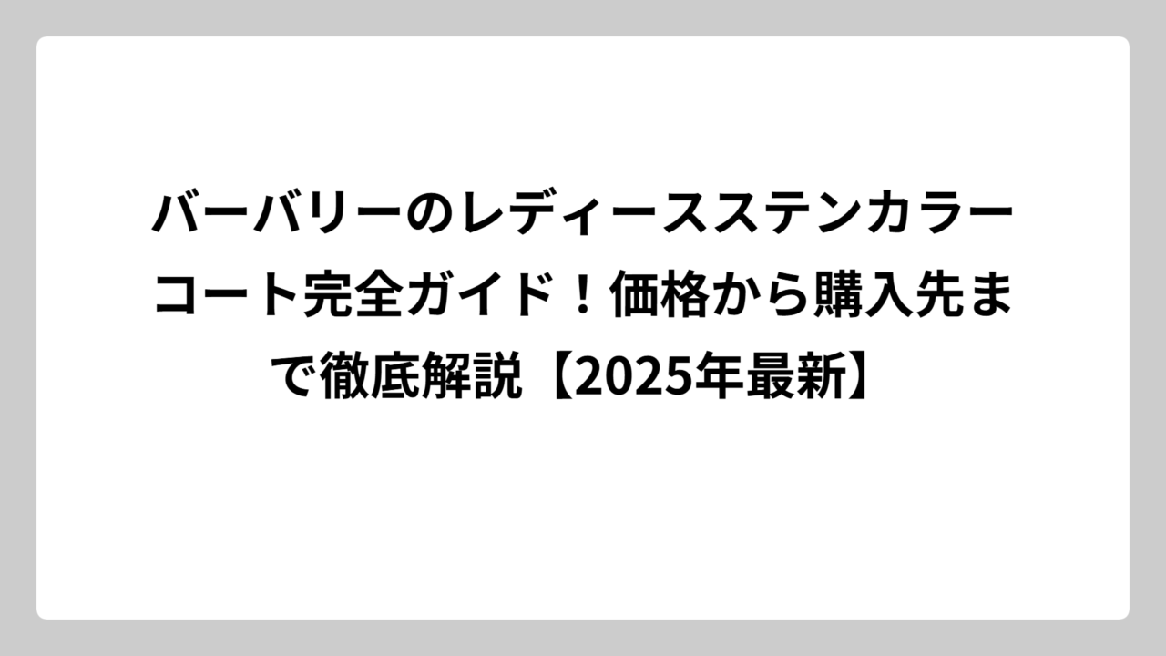 バーバリーのレディースステンカラーコート完全ガイド！価格から購入先まで徹底解説【2025年最新】
