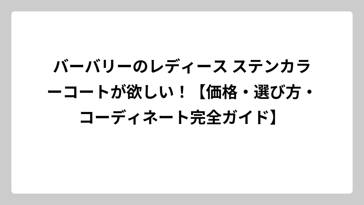 バーバリーのレディース ステンカラーコートが欲しい！【価格・選び方・コーディネート完全ガイド】