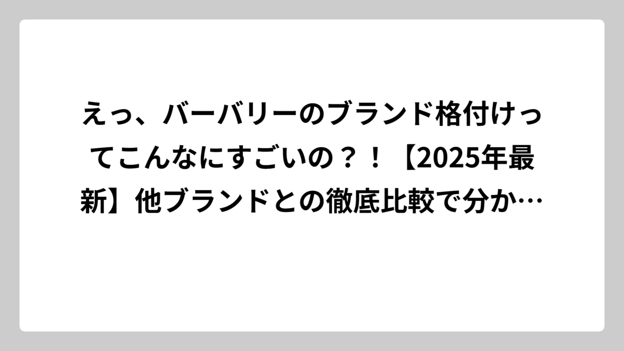 えっ、バーバリーのブランド格付けってこんなにすごいの？！【2025年最新】他ブランドとの徹底比較で分かった真実