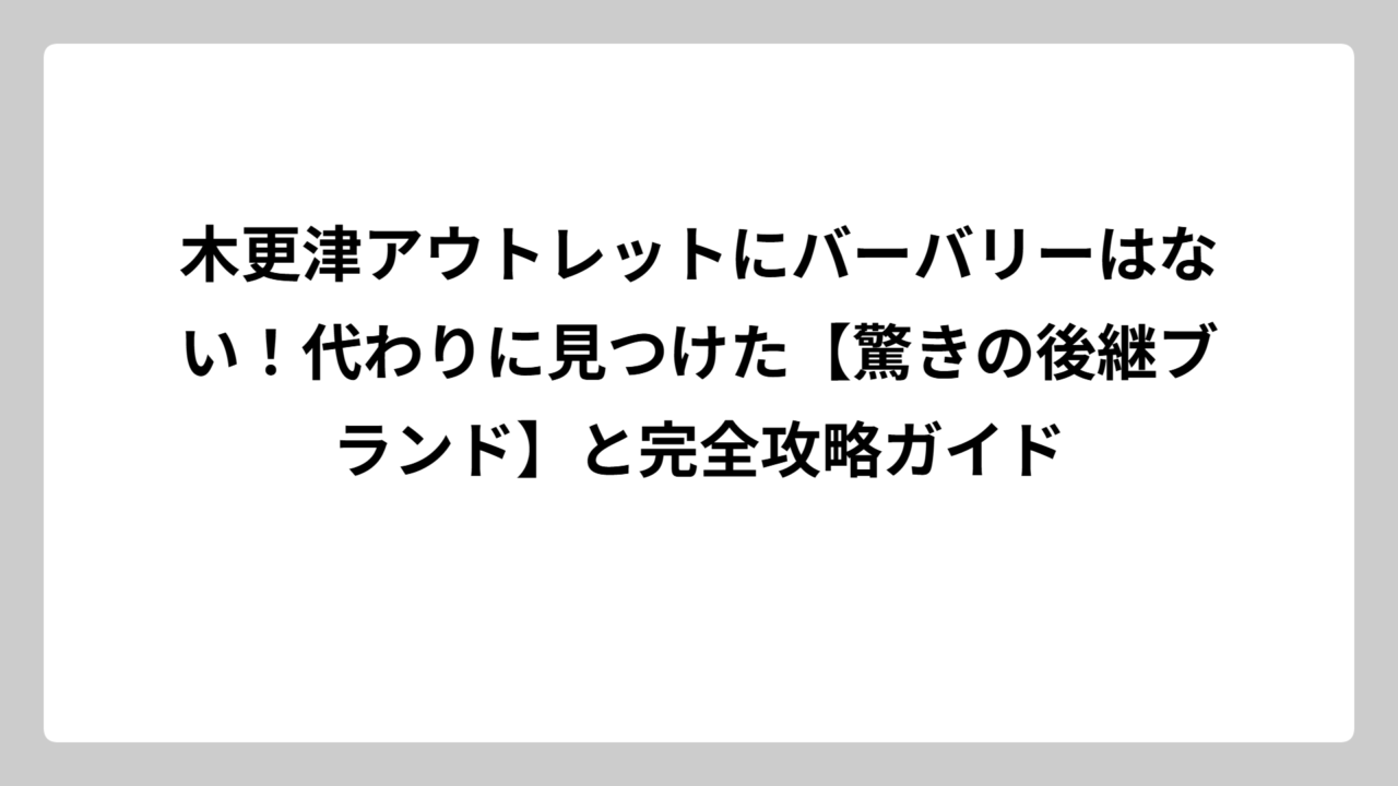 木更津アウトレットにバーバリーはない！代わりに見つけた【驚きの後継ブランド】と完全攻略ガイド