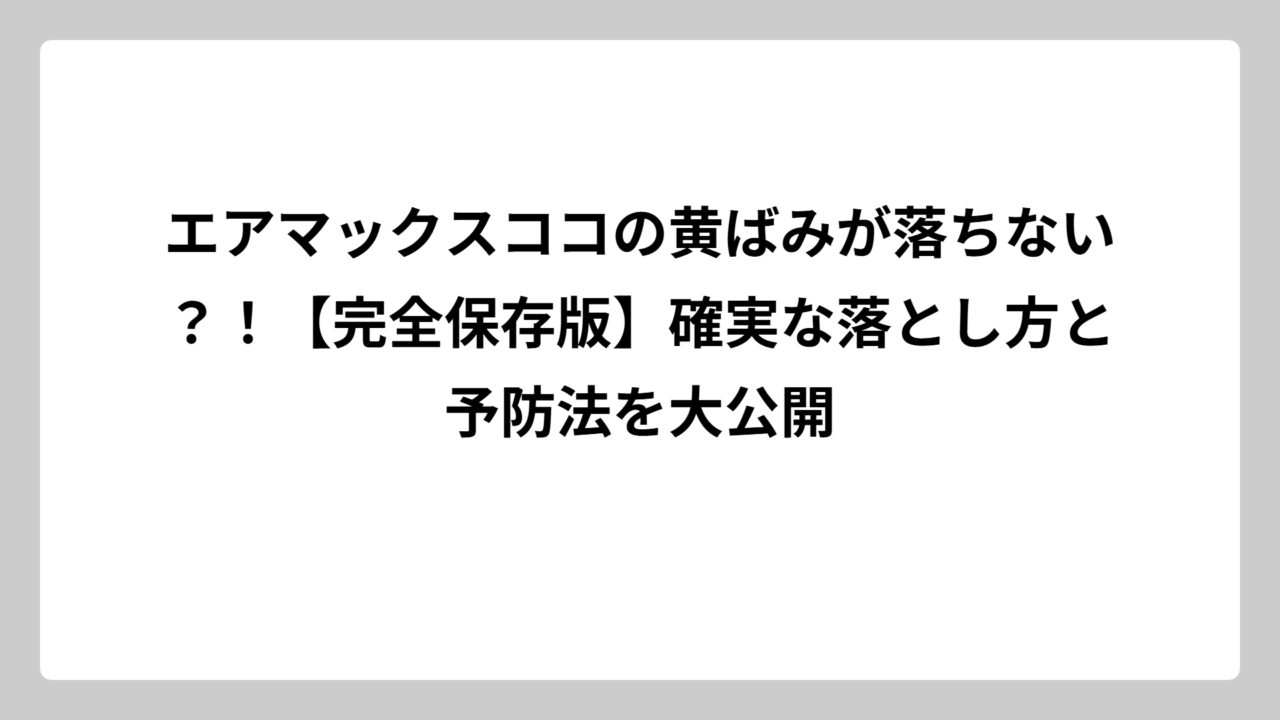 エアマックスココの黄ばみが落ちない？！【完全保存版】確実な落とし方と予防法を大公開