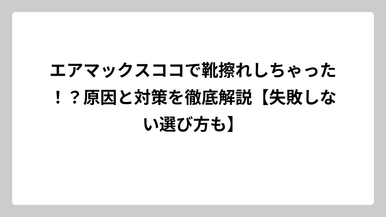 エアマックスココで靴擦れしちゃった！？原因と対策を徹底解説【失敗しない選び方も】