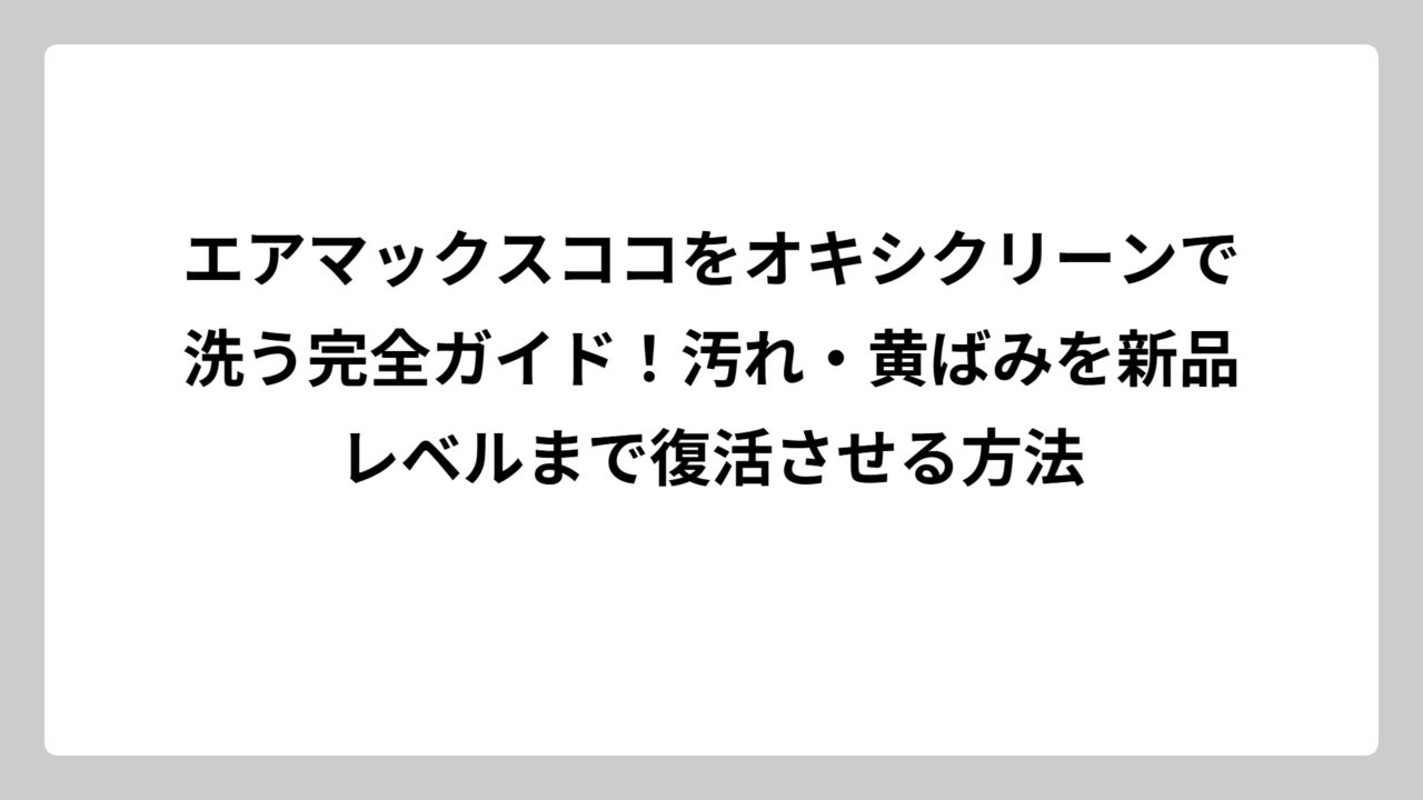エアマックスココをオキシクリーンで洗う完全ガイド！汚れ・黄ばみを新品レベルまで復活させる方法