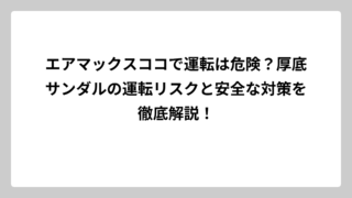 エアマックスココで運転は危険？厚底サンダルの運転リスクと安全な対策を徹底解説！
