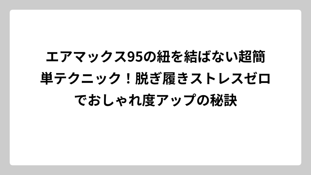 エアマックス95の紐を結ばない超簡単テクニック！脱ぎ履きストレスゼロでおしゃれ度アップの秘訣