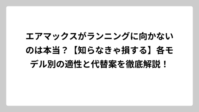 エアマックスがランニングに向かないのは本当？【知らなきゃ損する】各モデル別の適性と代替案を徹底解説！