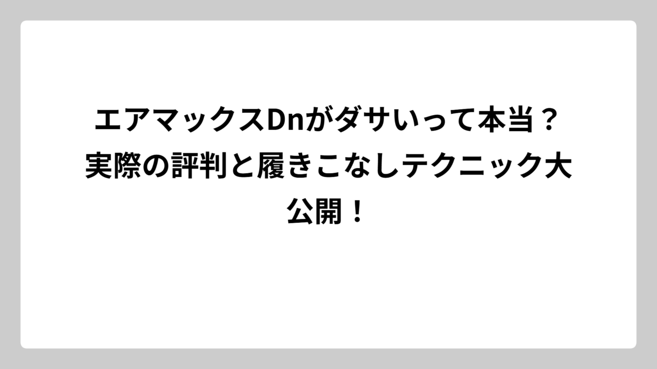 エアマックスDnがダサいって本当？実際の評判と履きこなしテクニック大公開！