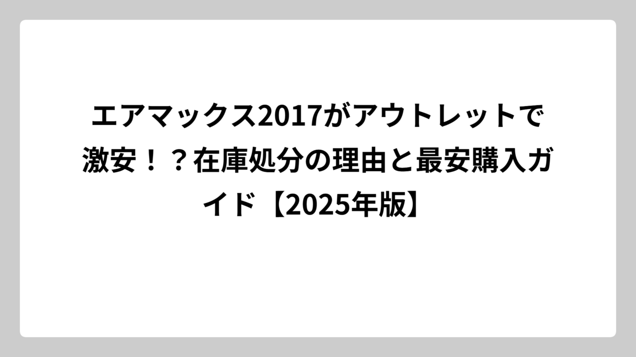 エアマックス2017がアウトレットで激安！？在庫処分の理由と最安購入ガイド【2025年版】