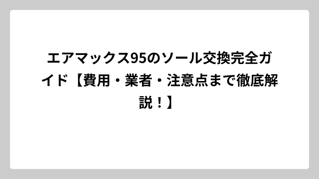 エアマックス95のソール交換完全ガイド【費用・業者・注意点まで徹底解説！】