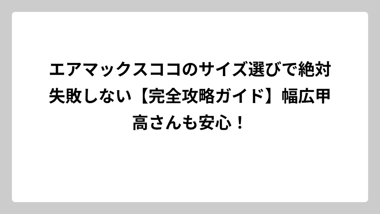 エアマックスココのサイズ選びで絶対失敗しない【完全攻略ガイド】幅広甲高さんも安心！