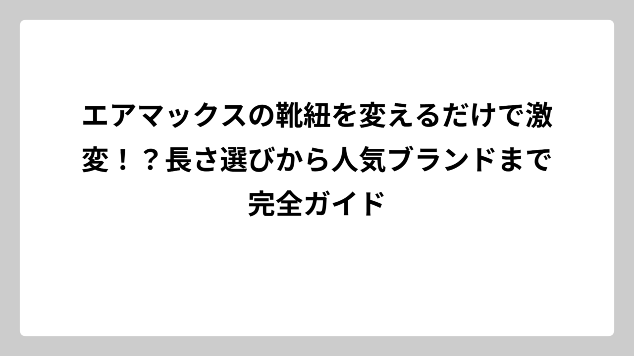エアマックスの靴紐を変えるだけで激変！？長さ選びから人気ブランドまで完全ガイド
