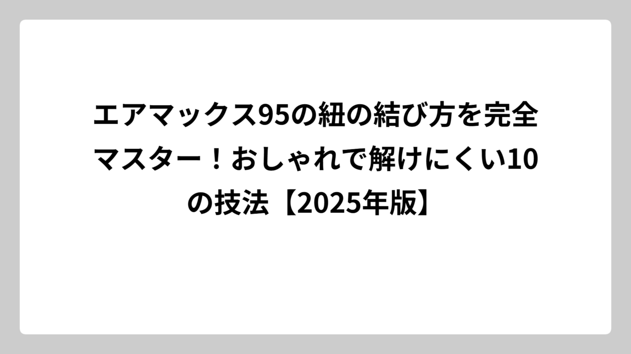 エアマックス95の紐の結び方を完全マスター！おしゃれで解けにくい10の技法【2025年版】