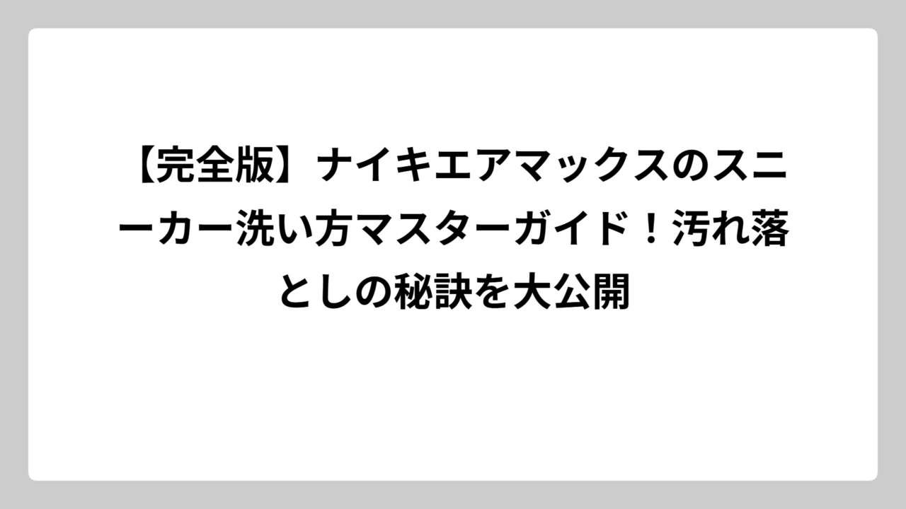 【完全版】ナイキエアマックスのスニーカー洗い方マスターガイド！汚れ落としの秘訣を大公開