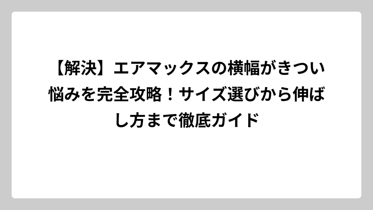 【解決】エアマックスの横幅がきつい悩みを完全攻略！サイズ選びから伸ばし方まで徹底ガイド