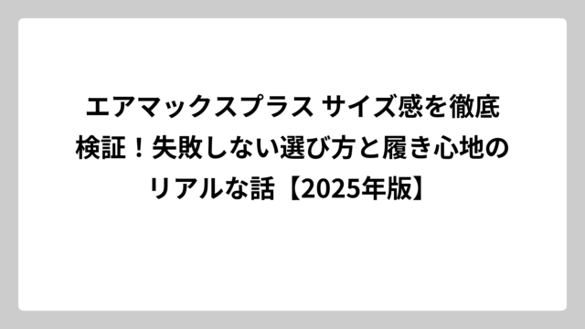 エアマックスプラス サイズ感を徹底検証！失敗しない選び方と履き心地のリアルな話【2025年版】