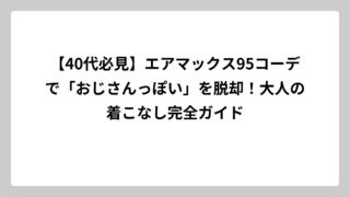 【40代必見】エアマックス95コーデで「おじさんっぽい」を脱却！大人の着こなし完全ガイド