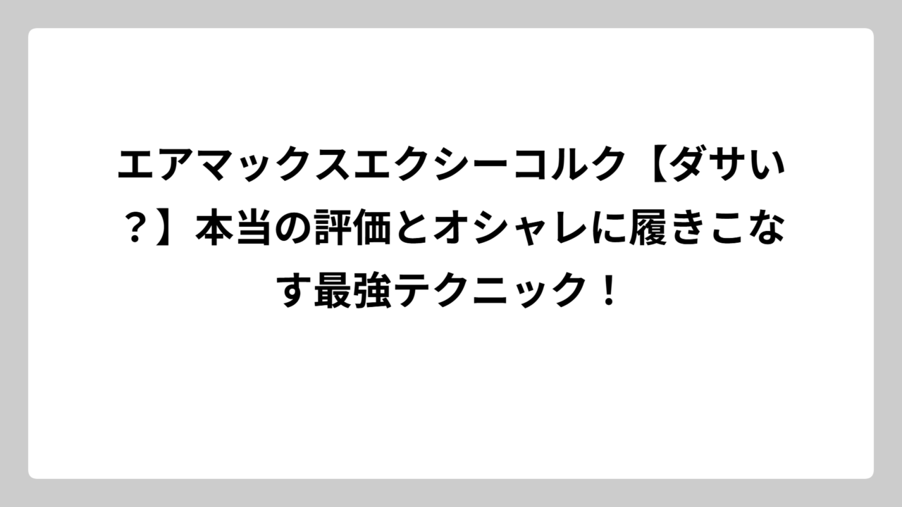 エアマックスエクシーコルク【ダサい？】本当の評価とオシャレに履きこなす最強テクニック！