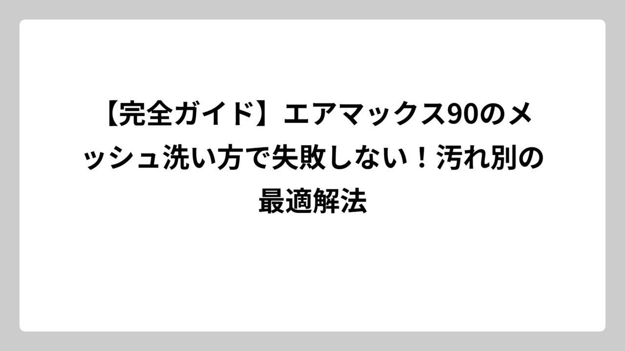 【完全ガイド】エアマックス90のメッシュ洗い方で失敗しない！汚れ別の最適解法