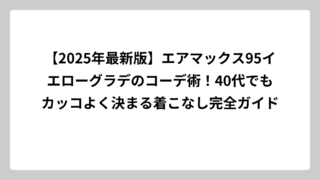 【2025年最新版】エアマックス95イエローグラデのコーデ術！40代でもカッコよく決まる着こなし完全ガイド