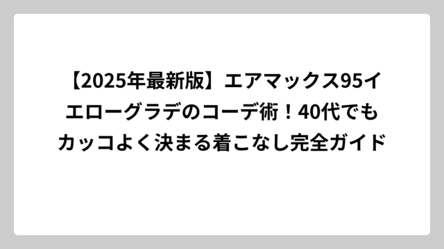 【2025年最新版】エアマックス95イエローグラデのコーデ術！40代でもカッコよく決まる着こなし完全ガイド