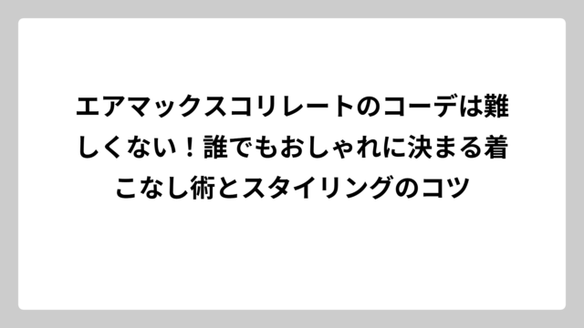 エアマックスコリレートのコーデは難しくない！誰でもおしゃれに決まる着こなし術とスタイリングのコツ