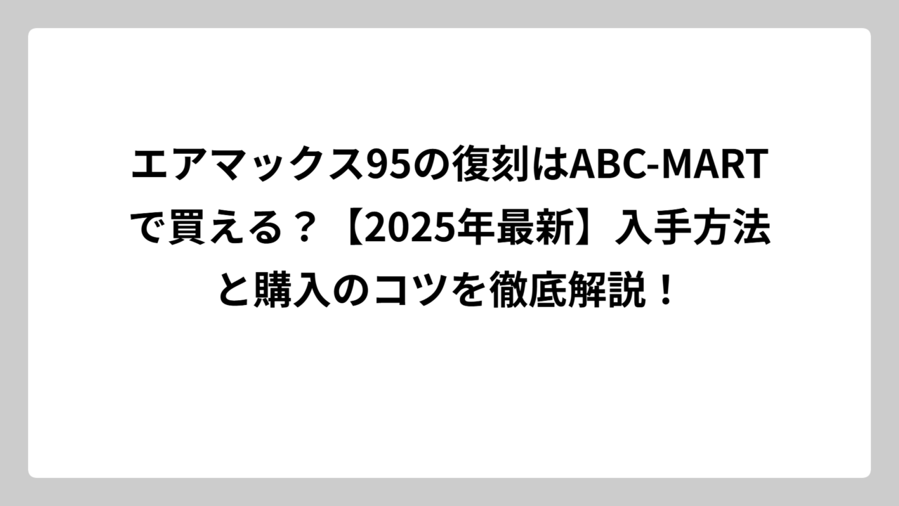 エアマックス95の復刻はABC-MARTで買える？【2025年最新】入手方法と購入のコツを徹底解説！