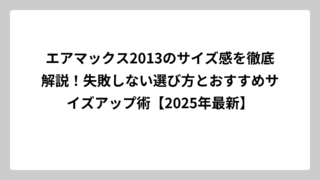 エアマックス2013のサイズ感を徹底解説！失敗しない選び方とおすすめサイズアップ術【2025年最新】