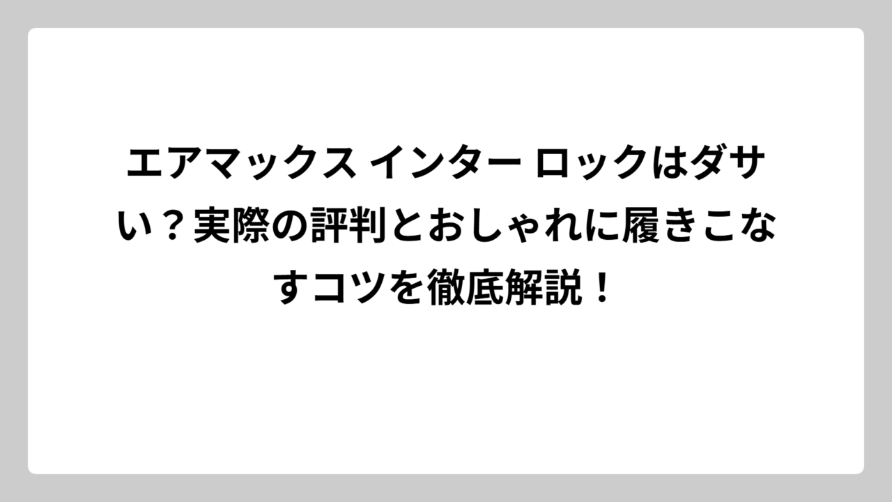 エアマックス インター ロックはダサい？実際の評判とおしゃれに履きこなすコツを徹底解説！