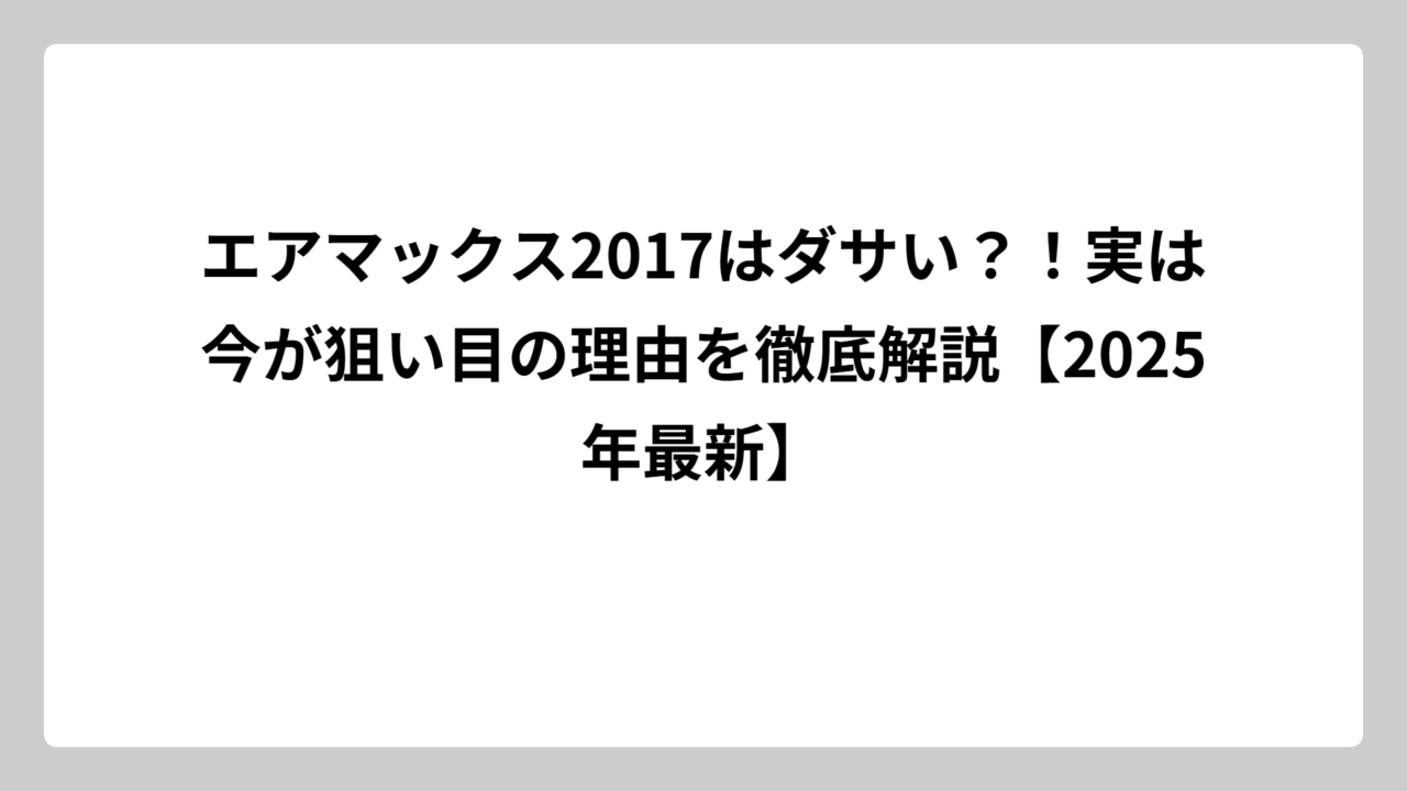 エアマックス2017はダサい？！実は今が狙い目の理由を徹底解説【2025年最新】