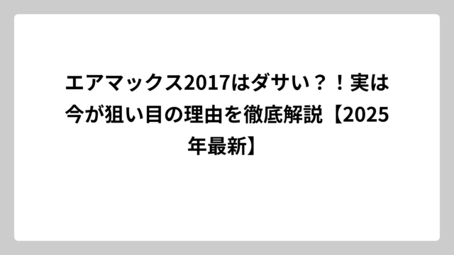 エアマックス2017はダサい？！実は今が狙い目の理由を徹底解説【2025年最新】