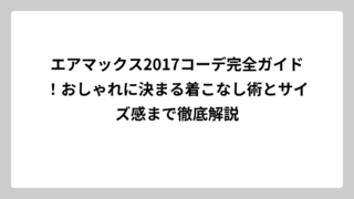 エアマックス2017コーデ完全ガイド！おしゃれに決まる着こなし術とサイズ感まで徹底解説