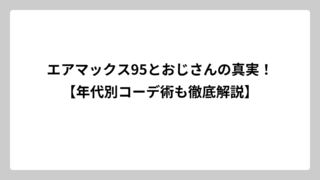 エアマックス95とおじさんの真実！【年代別コーデ術も徹底解説】